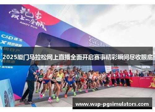 2025厦门马拉松网上直播全面开启赛事精彩瞬间尽收眼底