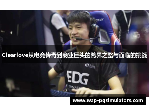 Clearlove从电竞传奇到商业巨头的跨界之路与面临的挑战