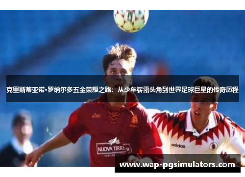 克里斯蒂亚诺·罗纳尔多五金荣耀之路：从少年崭露头角到世界足球巨星的传奇历程
