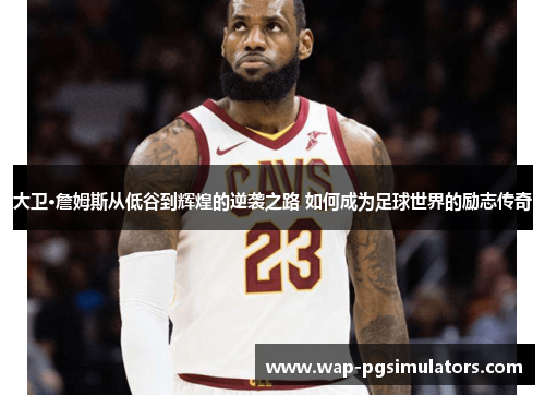 大卫·詹姆斯从低谷到辉煌的逆袭之路 如何成为足球世界的励志传奇