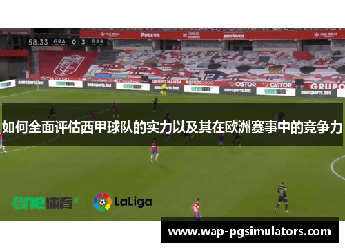 如何全面评估西甲球队的实力以及其在欧洲赛事中的竞争力