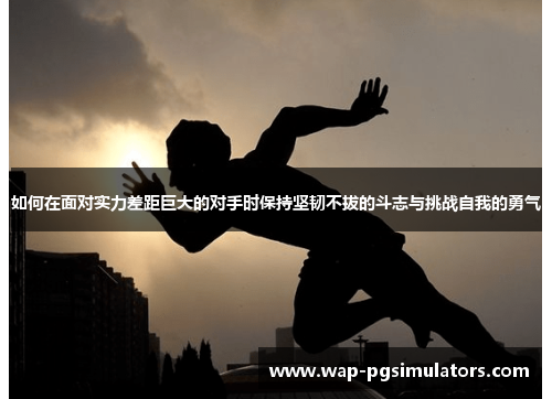 如何在面对实力差距巨大的对手时保持坚韧不拔的斗志与挑战自我的勇气