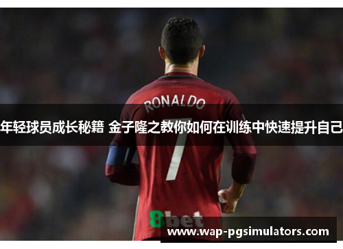 年轻球员成长秘籍 金子隆之教你如何在训练中快速提升自己