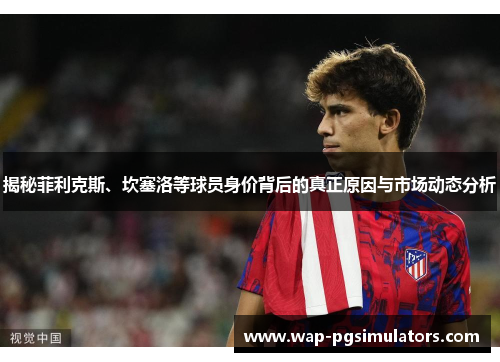 揭秘菲利克斯、坎塞洛等球员身价背后的真正原因与市场动态分析