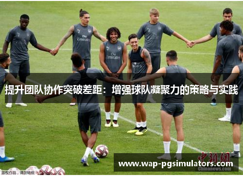 提升团队协作突破差距：增强球队凝聚力的策略与实践