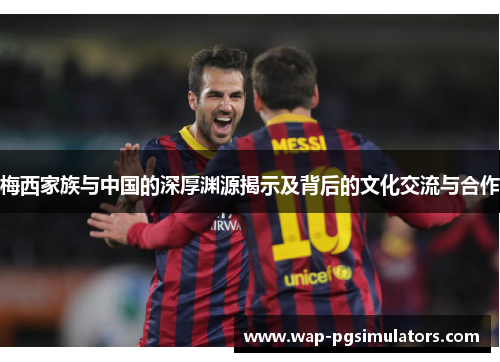 梅西家族与中国的深厚渊源揭示及背后的文化交流与合作