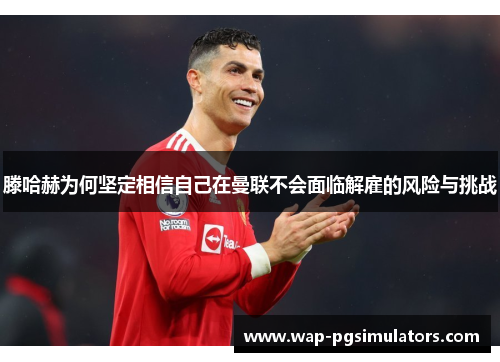 滕哈赫为何坚定相信自己在曼联不会面临解雇的风险与挑战