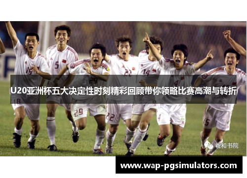U20亚洲杯五大决定性时刻精彩回顾带你领略比赛高潮与转折