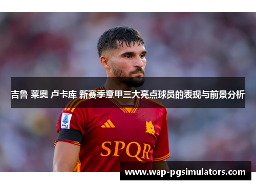 吉鲁 莱奥 卢卡库 新赛季意甲三大亮点球员的表现与前景分析