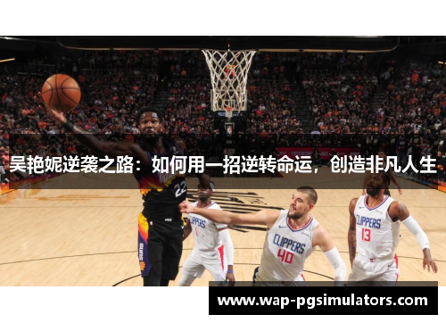 吴艳妮逆袭之路：如何用一招逆转命运，创造非凡人生