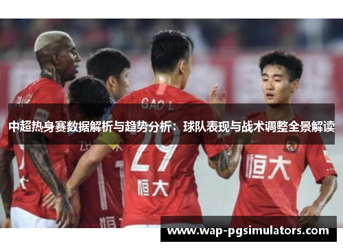 中超热身赛数据解析与趋势分析：球队表现与战术调整全景解读
