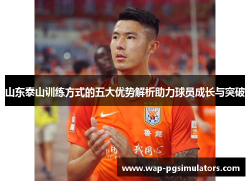 山东泰山训练方式的五大优势解析助力球员成长与突破