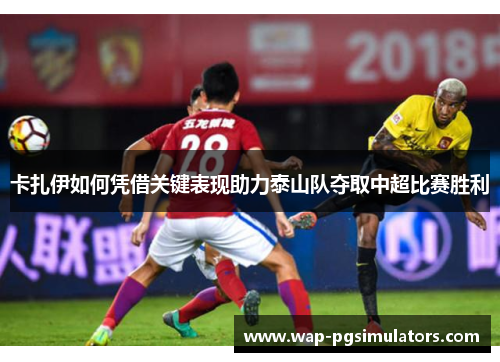 卡扎伊如何凭借关键表现助力泰山队夺取中超比赛胜利