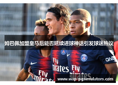 姆巴佩加盟皇马后能否延续进球神话引发球迷热议