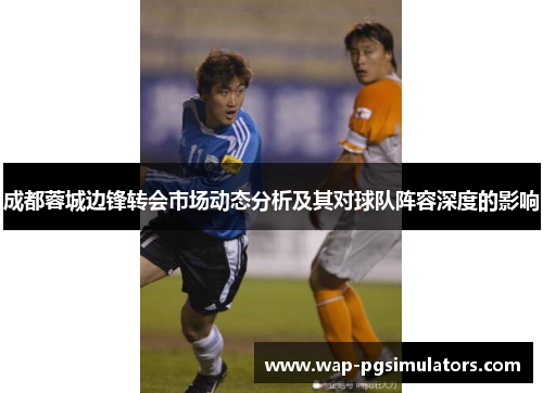 成都蓉城边锋转会市场动态分析及其对球队阵容深度的影响