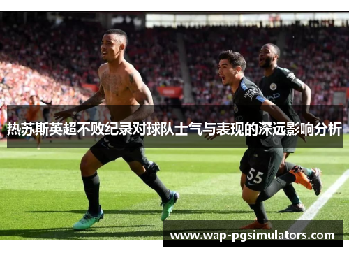 热苏斯英超不败纪录对球队士气与表现的深远影响分析