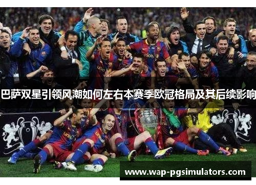 巴萨双星引领风潮如何左右本赛季欧冠格局及其后续影响