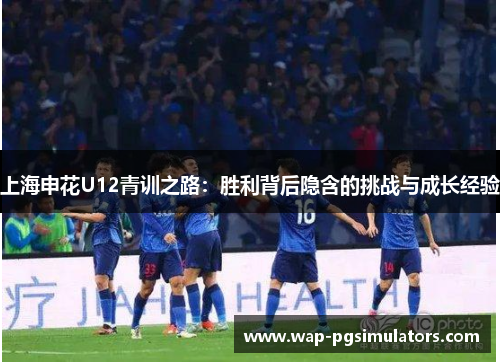 上海申花U12青训之路：胜利背后隐含的挑战与成长经验