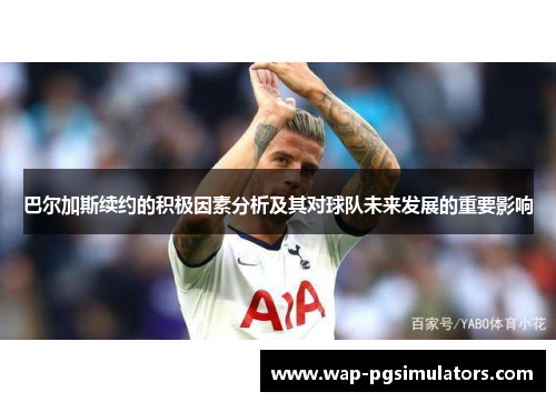 巴尔加斯续约的积极因素分析及其对球队未来发展的重要影响