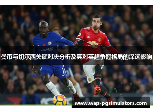 曼市与切尔西关键对决分析及其对英超争冠格局的深远影响