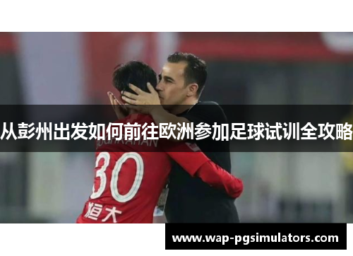 从彭州出发如何前往欧洲参加足球试训全攻略