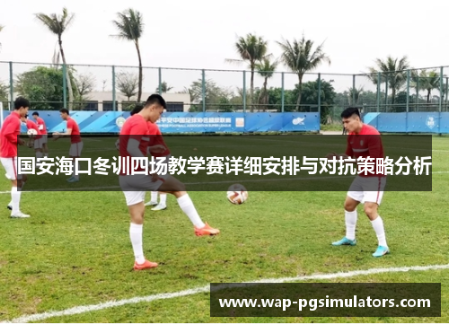 国安海口冬训四场教学赛详细安排与对抗策略分析