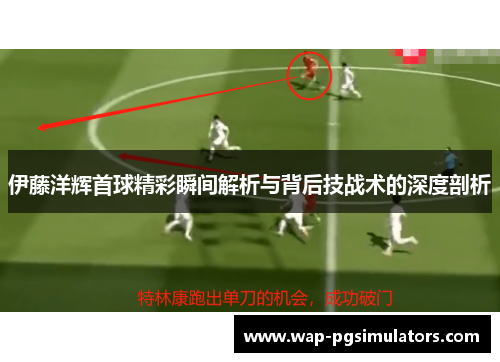 伊藤洋辉首球精彩瞬间解析与背后技战术的深度剖析