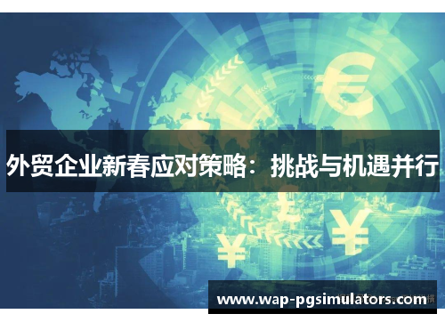 外贸企业新春应对策略：挑战与机遇并行