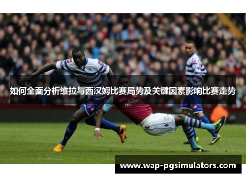 如何全面分析维拉与西汉姆比赛局势及关键因素影响比赛走势