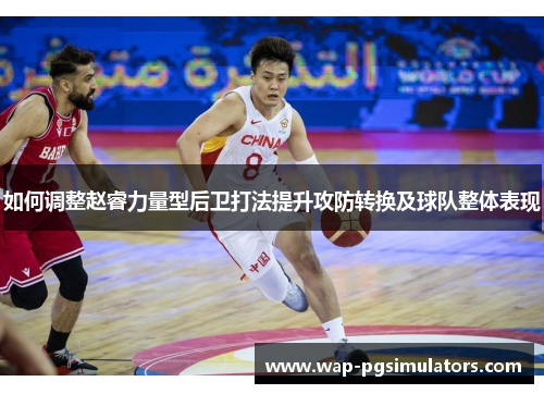 如何调整赵睿力量型后卫打法提升攻防转换及球队整体表现