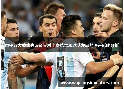 意甲五大致命失误及其对比赛结果和球队发展的深远影响分析 意甲五大致命失误及其对比赛结果和球队发展的深远影响分析