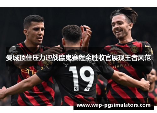 曼城顶住压力迎战魔鬼赛程全胜收官展现王者风范