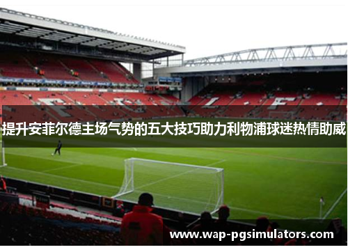 提升安菲尔德主场气势的五大技巧助力利物浦球迷热情助威
