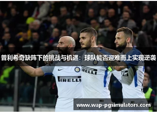 普利希奇缺阵下的挑战与机遇：球队能否迎难而上实现逆袭