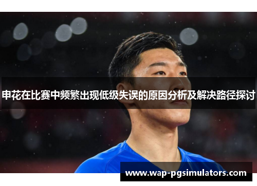 申花在比赛中频繁出现低级失误的原因分析及解决路径探讨