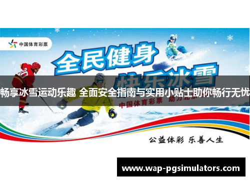 畅享冰雪运动乐趣 全面安全指南与实用小贴士助你畅行无忧