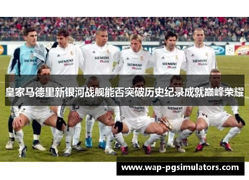 皇家马德里新银河战舰能否突破历史纪录成就巅峰荣耀