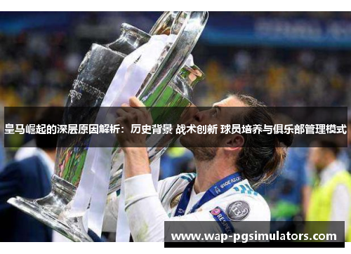 皇马崛起的深层原因解析：历史背景 战术创新 球员培养与俱乐部管理模式