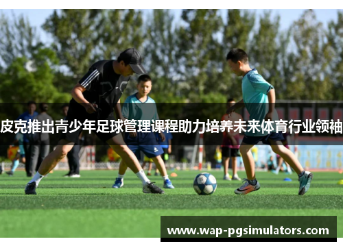 皮克推出青少年足球管理课程助力培养未来体育行业领袖