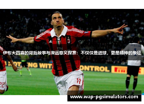 伊布大四喜的背后故事与深远意义探索：不仅仅是进球，更是精神的象征