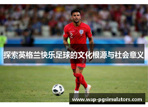 探索英格兰快乐足球的文化根源与社会意义
