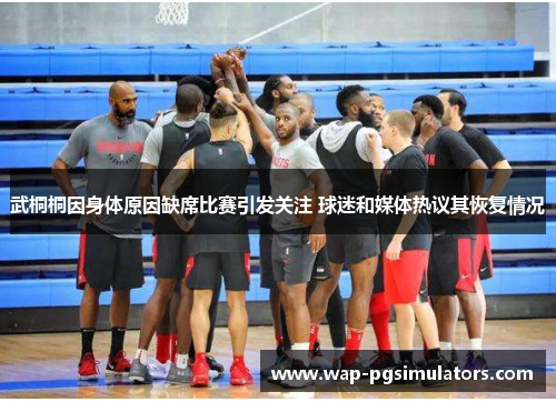 武桐桐因身体原因缺席比赛引发关注 球迷和媒体热议其恢复情况