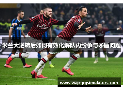 米兰大逆转后如何有效化解队内纷争与矛盾问题