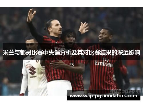 米兰与都灵比赛中失误分析及其对比赛结果的深远影响