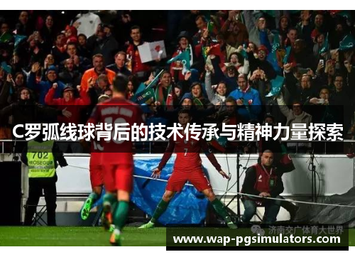 C罗弧线球背后的技术传承与精神力量探索
