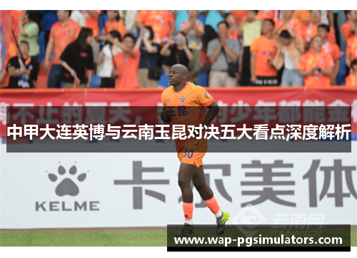 中甲大连英博与云南玉昆对决五大看点深度解析