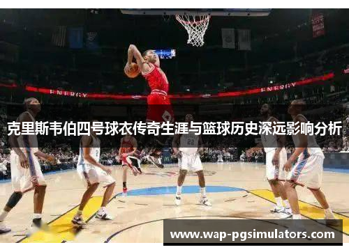 克里斯韦伯四号球衣传奇生涯与篮球历史深远影响分析