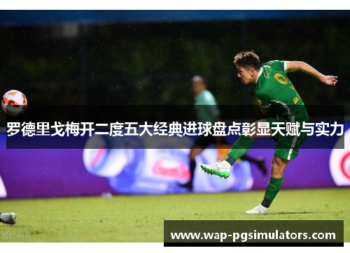 罗德里戈梅开二度五大经典进球盘点彰显天赋与实力