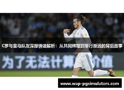 C罗与皇马队友深厚情谊解析：从共同辉煌到渐行渐远的背后故事