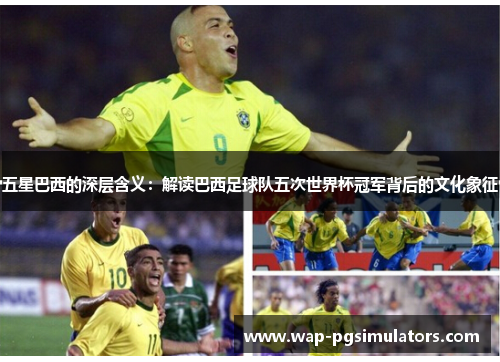 五星巴西的深层含义：解读巴西足球队五次世界杯冠军背后的文化象征